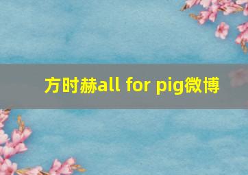 方时赫all for pig微博